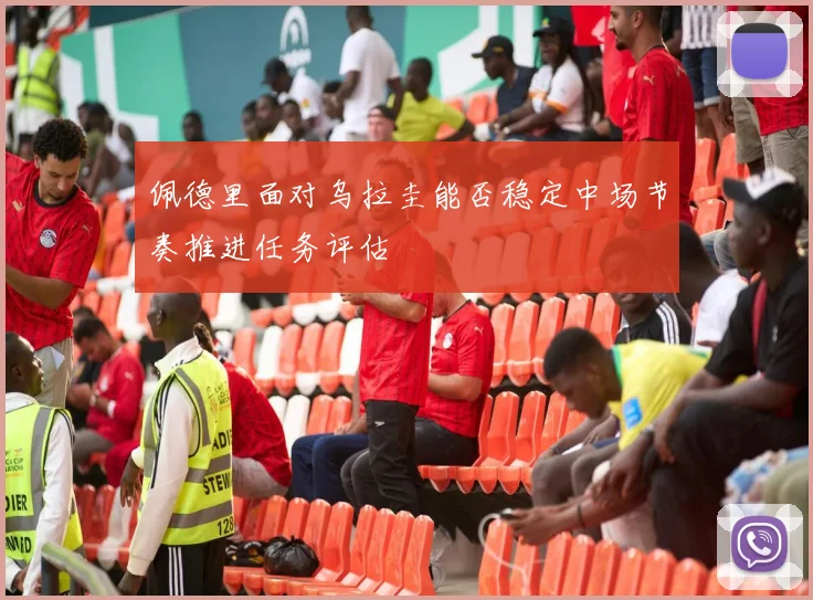 佩德里面对乌拉圭能否稳定中场节奏推进任务评估
