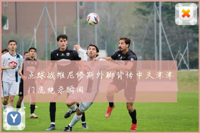 点球战维尼修斯外脚背传中天津津门虎绝杀瞬间