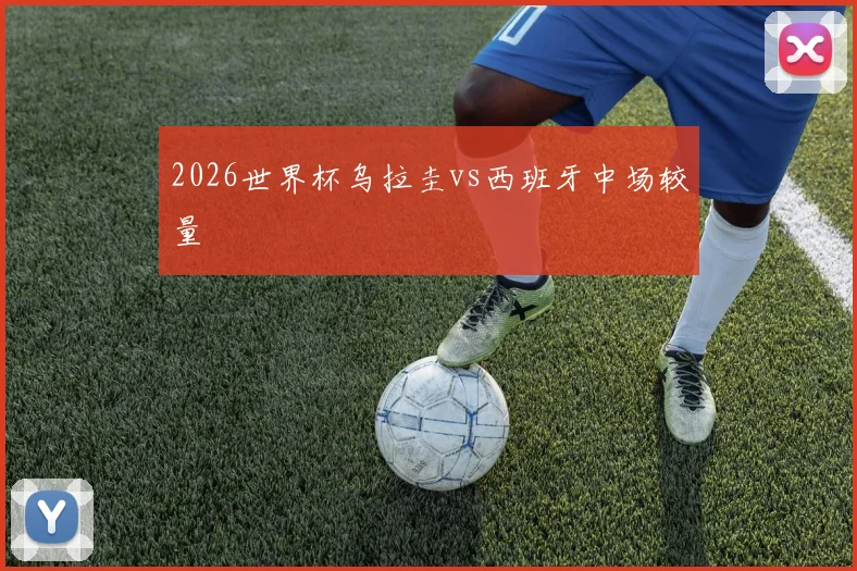 2026世界杯乌拉圭vs西班牙中场较量