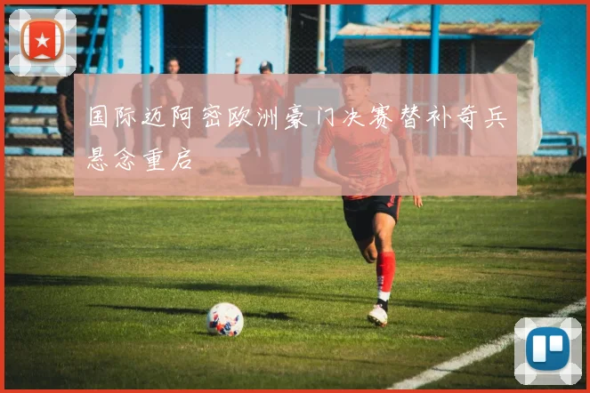国际迈阿密欧洲豪门决赛替补奇兵悬念重启