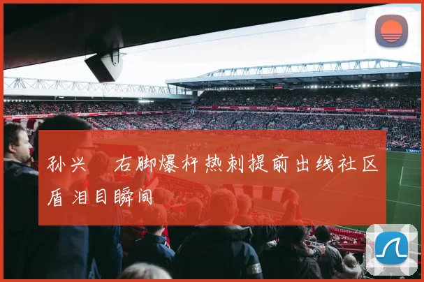 孙兴慜右脚爆杆热刺提前出线社区盾泪目瞬间