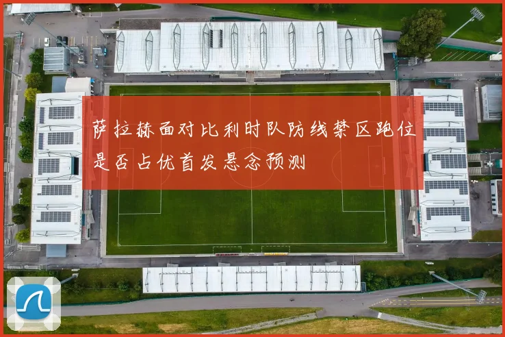 萨拉赫面对比利时队防线禁区跑位是否占优首发悬念预测