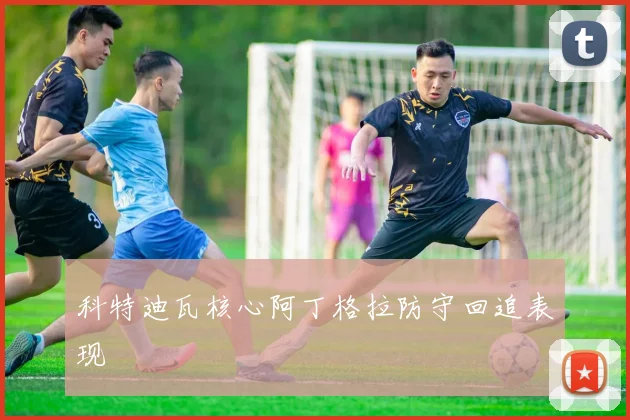 科特迪瓦核心阿丁格拉防守回追表现