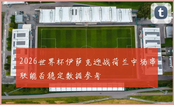 2026世界杯伊萨克迎战荷兰中场串联能否稳定数据参考