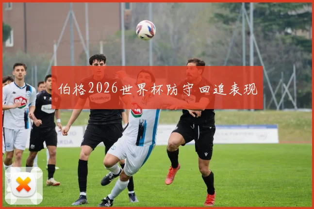 伯格2026世界杯防守回追表现