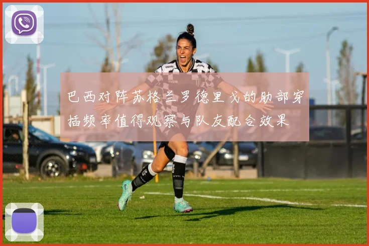 巴西对阵苏格兰罗德里戈的肋部穿插频率值得观察与队友配合效果