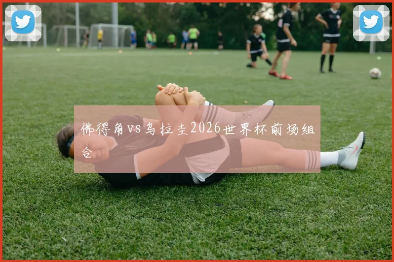 佛得角vs乌拉圭2026世界杯前场组合