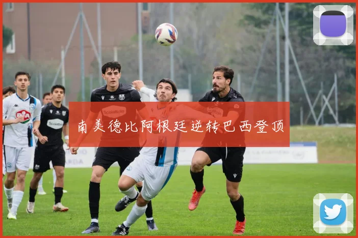 南美德比阿根廷逆转巴西登顶