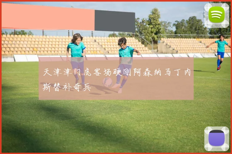 天津津门虎客场硬刚阿森纳马丁内斯替补奇兵