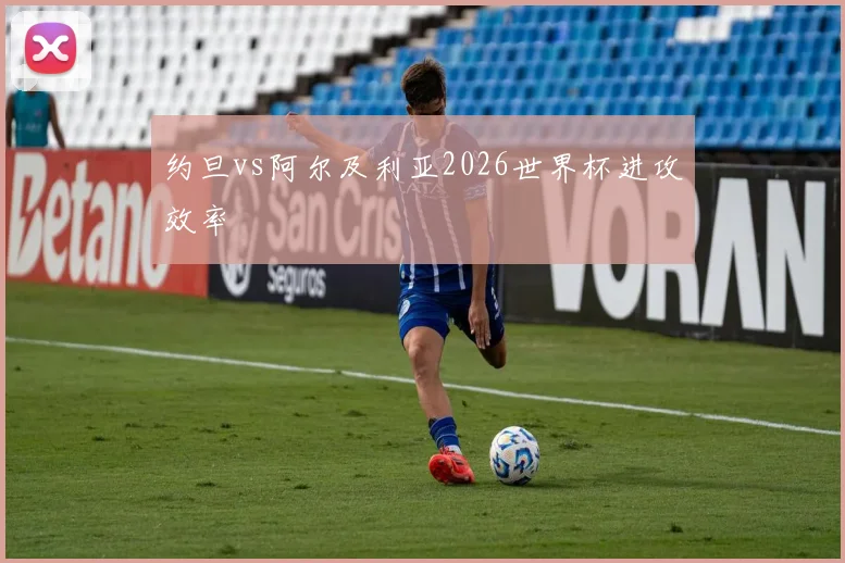 约旦vs阿尔及利亚2026世界杯进攻效率