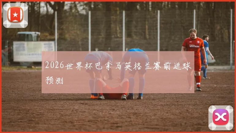 2026世界杯巴拿马英格兰赛前进球预测