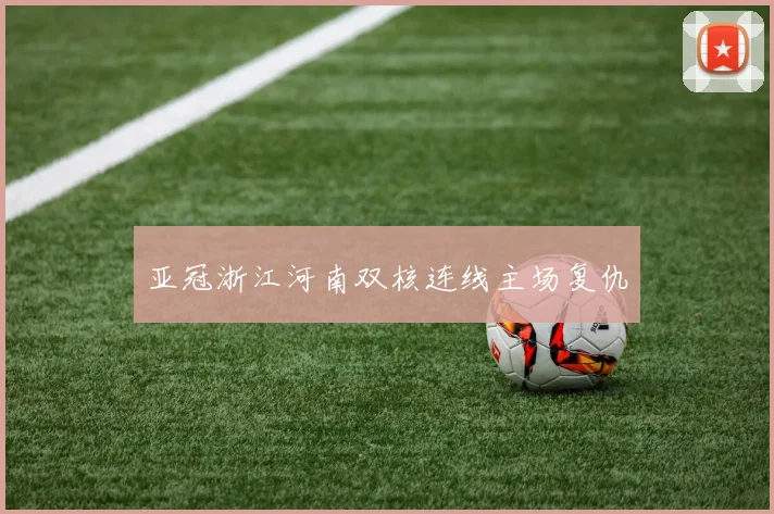 亚冠浙江河南双核连线主场复仇