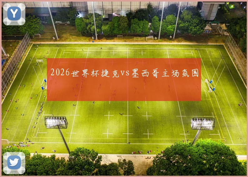 2026世界杯捷克vs墨西哥主场氛围