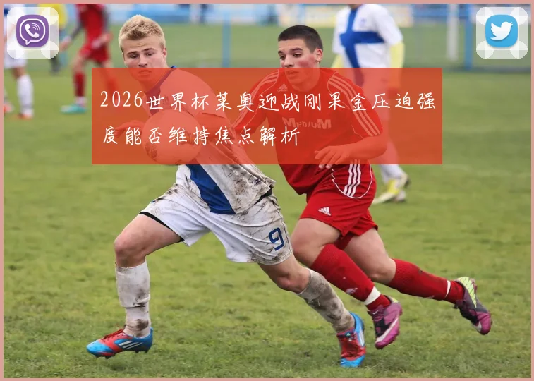 2026世界杯莱奥迎战刚果金压迫强度能否维持焦点解析