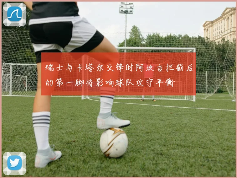 瑞士与卡塔尔交锋时阿坎吉拦截后的第一脚将影响球队攻守平衡