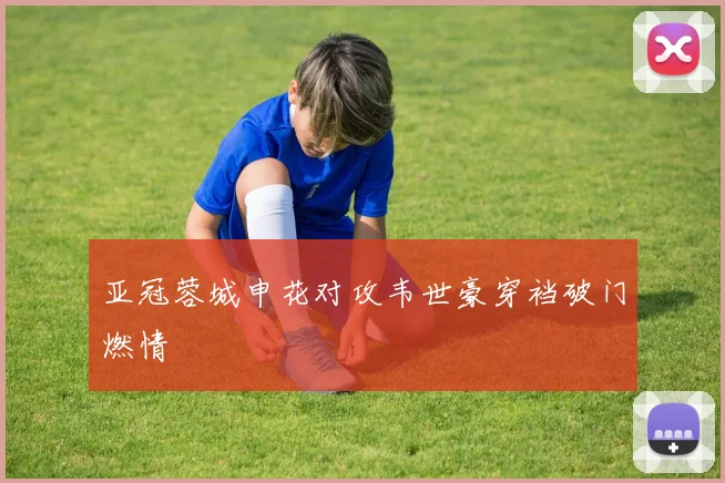 亚冠蓉城申花对攻韦世豪穿裆破门燃情