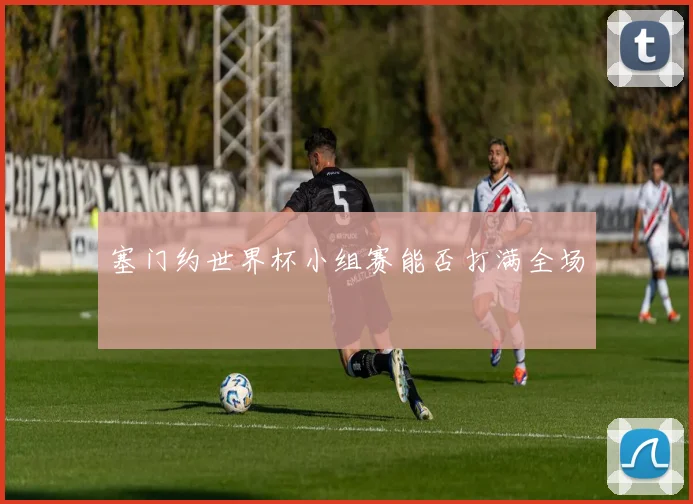 塞门约世界杯小组赛能否打满全场