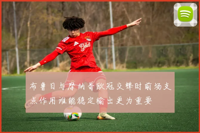 布鲁日与摩纳哥欧冠交锋时前场支点作用谁能稳定输出更为重要