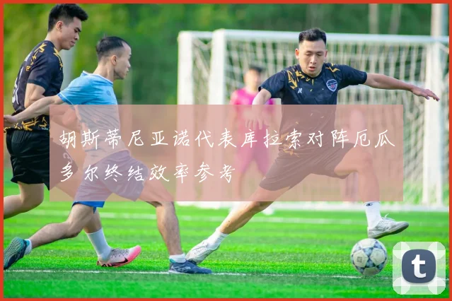 胡斯蒂尼亚诺代表库拉索对阵厄瓜多尔终结效率参考