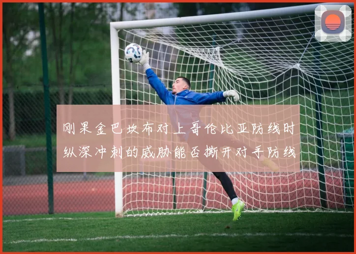 刚果金巴坎布对上哥伦比亚防线时纵深冲刺的威胁能否撕开对手防线