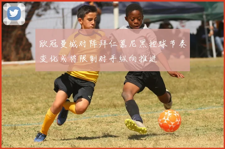 欧冠曼城对阵拜仁慕尼黑控球节奏变化或将限制对手纵向推进