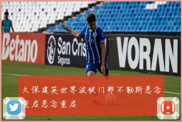 久保建英世界波破门那不勒斯悬念重启悬念重启