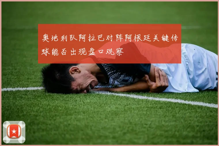 奥地利队阿拉巴对阵阿根廷关键传球能否出现盘口观察