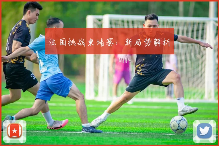 法国挑战柬埔寨，新局势解析