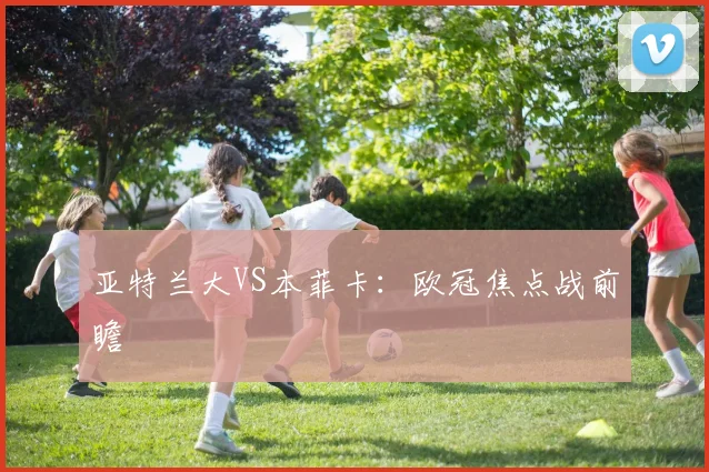 亚特兰大VS本菲卡：欧冠焦点战前瞻