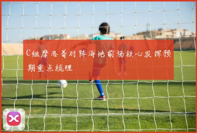 C组摩洛哥对阵海地前场核心发挥预期重点梳理