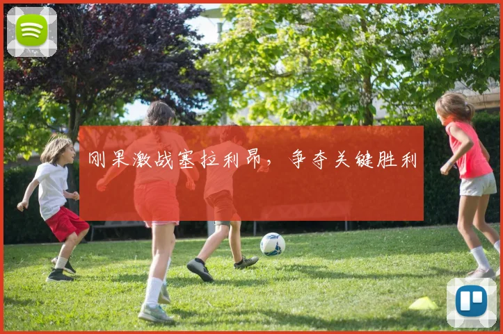 刚果激战塞拉利昂，争夺关键胜利