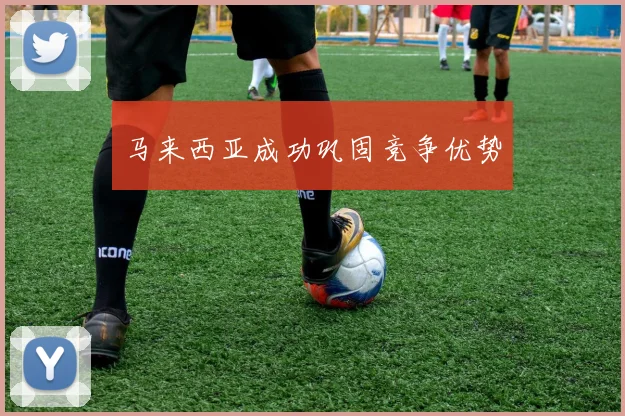 马来西亚成功巩固竞争优势