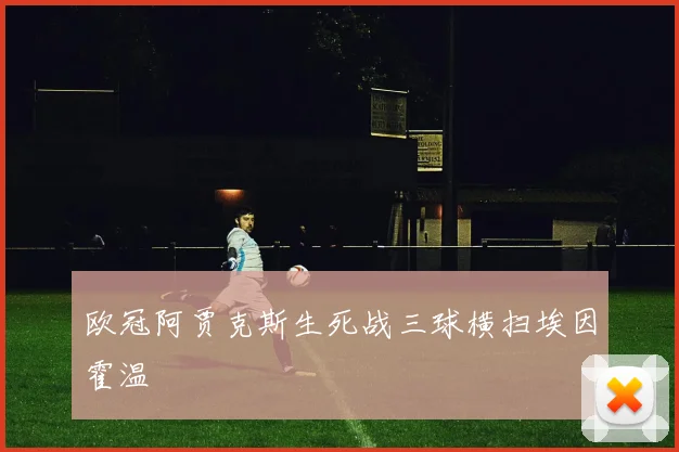 欧冠阿贾克斯生死战三球横扫埃因霍温