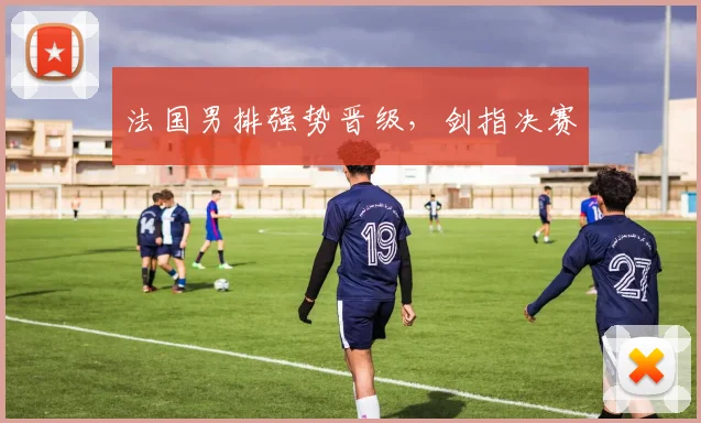 法国男排强势晋级，剑指决赛