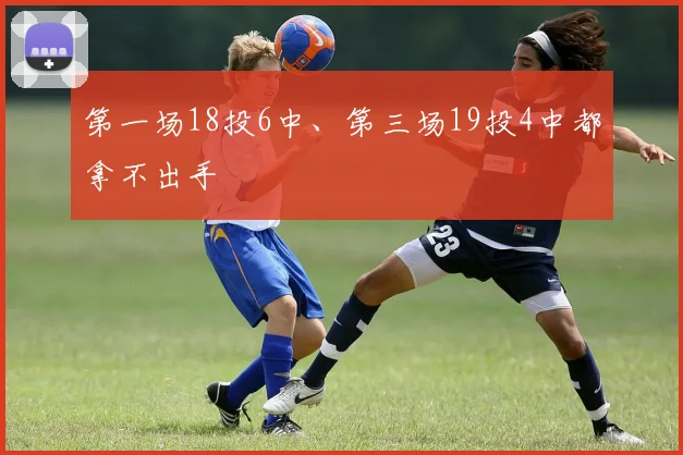 第一场18投6中、第三场19投4中都拿不出手