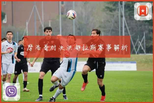 摩洛哥对决洪都拉斯赛事解析