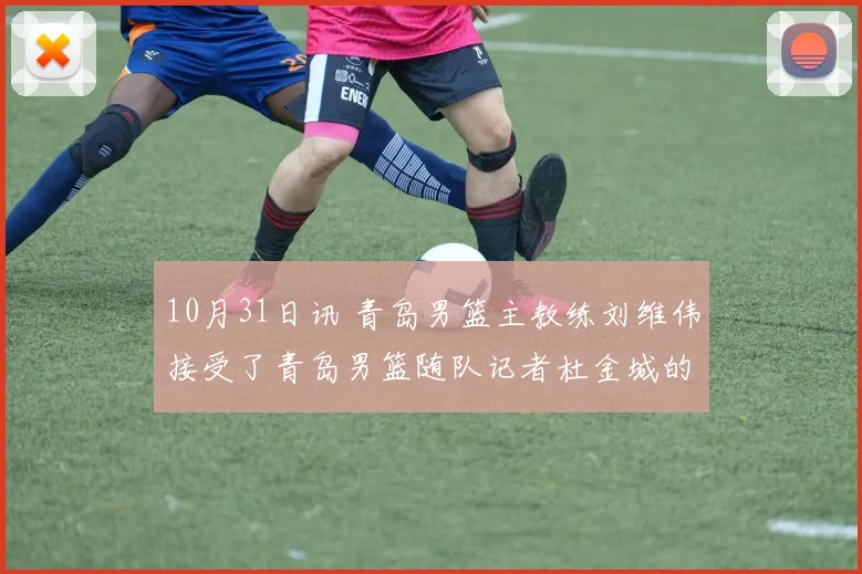 10月31日讯 青岛男篮主教练刘维伟接受了青岛男篮随队记者杜金城的采访