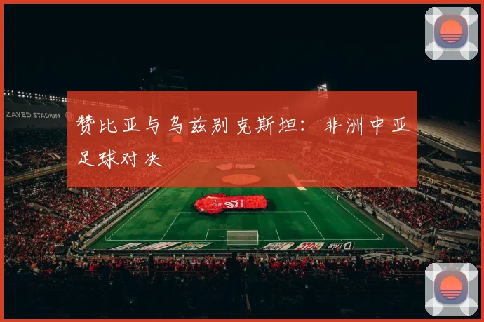 赞比亚与乌兹别克斯坦：非洲中亚足球对决