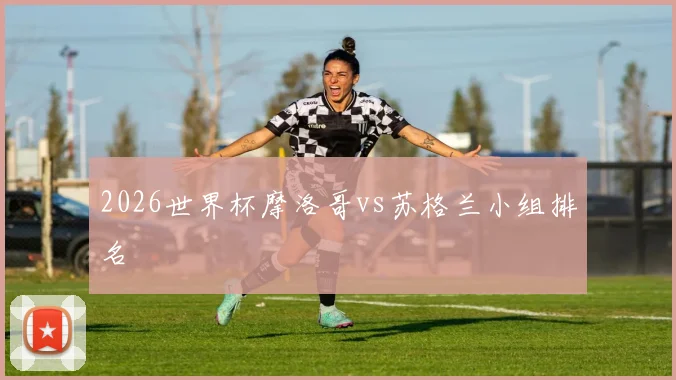 2026世界杯摩洛哥vs苏格兰小组排名