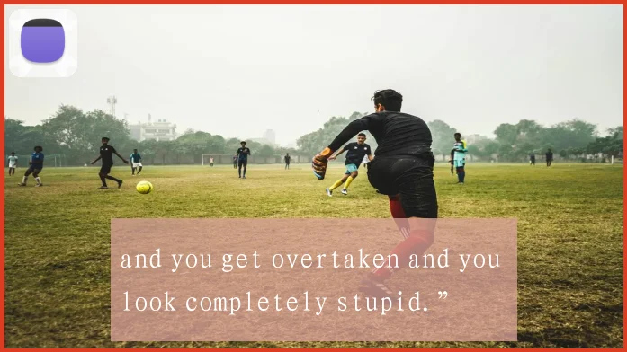 and you get overtaken and you look completely stupid.”