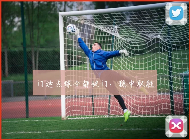 门迪点球冷静破门，稳中取胜