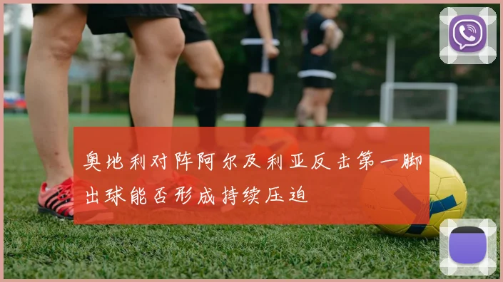 奥地利对阵阿尔及利亚反击第一脚出球能否形成持续压迫