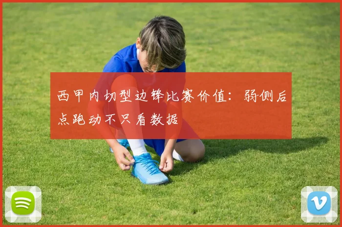 西甲内切型边锋比赛价值：弱侧后点跑动不只看数据