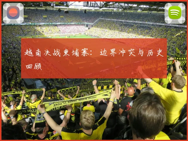 越南决战柬埔寨：边界冲突与历史回顾