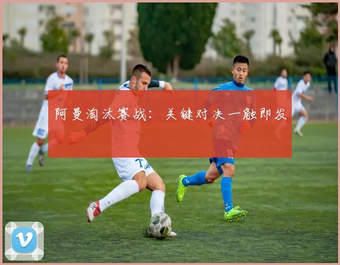 阿曼淘汰赛战：关键对决一触即发