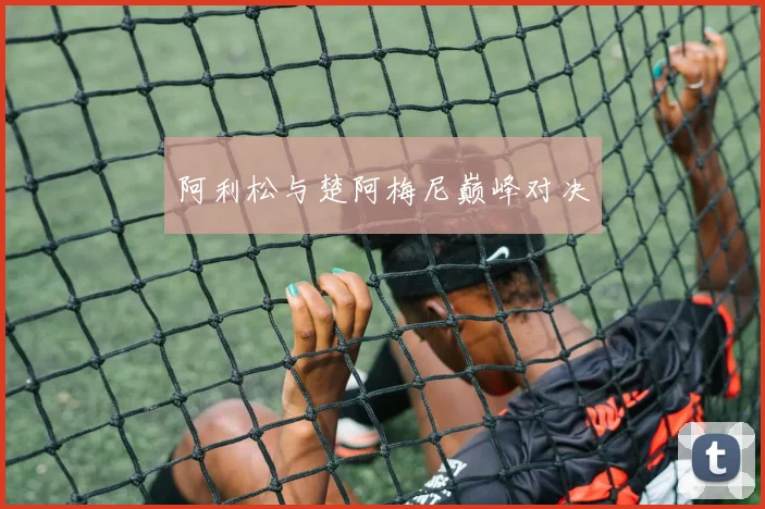 阿利松与楚阿梅尼巅峰对决