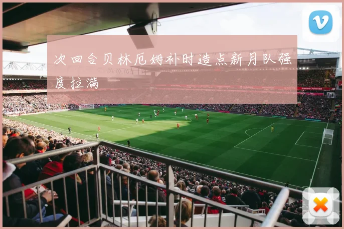 次回合贝林厄姆补时造点新月队强度拉满