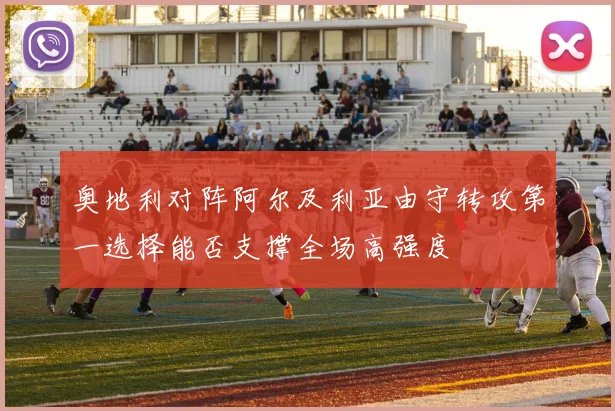 奥地利对阵阿尔及利亚由守转攻第一选择能否支撑全场高强度