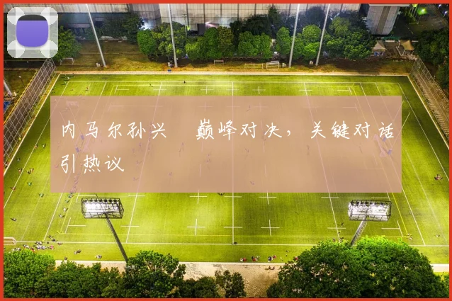 内马尔孙兴慜巅峰对决，关键对话引热议