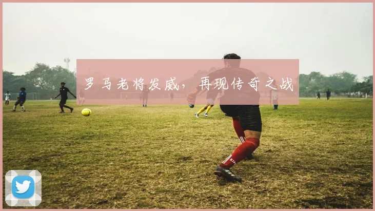 罗马老将发威,再现传奇之战
